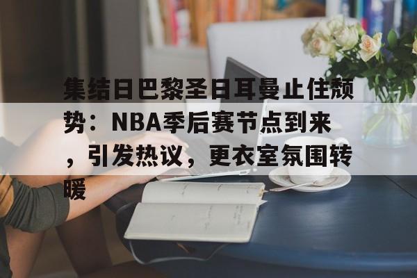 爱游戏APP-集结日巴黎圣日耳曼止住颓势：NBA季后赛节点到来，引发热议，更衣室氛围转暖的简单介绍