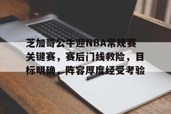爱游戏官网-芝加哥公牛迎NBA常规赛关键赛，赛后门线救险，目标明确，阵容厚度经受考验的简单介绍