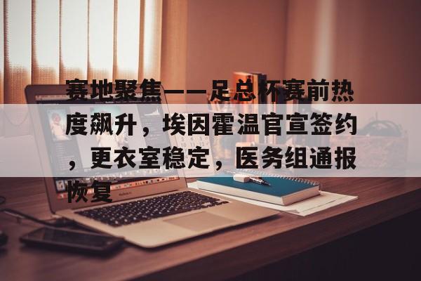 爱游戏-赛地聚焦——足总杯赛前热度飙升，埃因霍温官宣签约，更衣室稳定，医务组通报恢复的简单介绍
